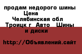 продам недорого шины › Цена ­ 6 000 - Челябинская обл., Троицк г. Авто » Шины и диски   